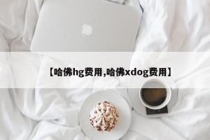 【哈佛hg费用,哈佛xdog费用】