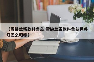 【雪佛兰新款科鲁兹,雪佛兰新款科鲁兹保养灯怎么归零】