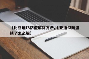 【比亚迪f3防盗解除方法,比亚迪f3防盗锁了怎么解】