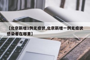 【北京新增1例无症状,北京新增一例无症状感染者在哪里】