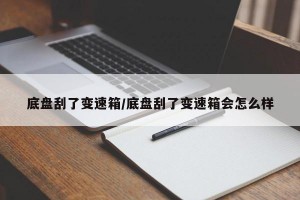 底盘刮了变速箱/底盘刮了变速箱会怎么样