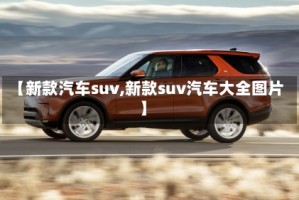 【新款汽车suv,新款suv汽车大全图片】