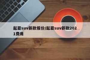 起亚suv新款报价/起亚suv新款2021费用