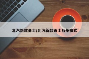 北汽新款勇士/北汽新款勇士战争模式