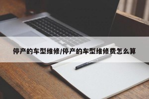 停产的车型维修/停产的车型维修费怎么算