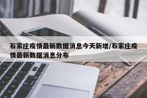 石家庄疫情最新数据消息今天新增/石家庄疫情最新数据消息分布