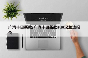 广汽丰田新款/广汽丰田新款suv汉兰达报价