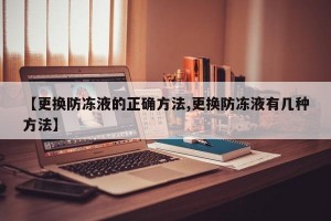 【更换防冻液的正确方法,更换防冻液有几种方法】