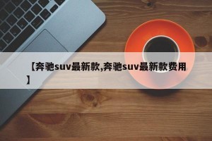 【奔驰suv最新款,奔驰suv最新款费用】