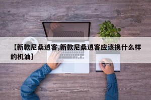 【新款尼桑逍客,新款尼桑逍客应该换什么样的机油】