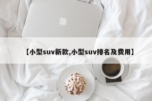 【小型suv新款,小型suv排名及费用】