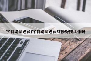 学自动变速箱/学自动变速箱维修好找工作吗