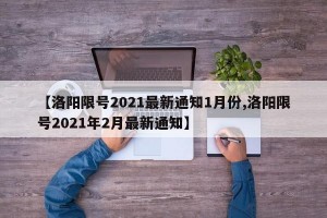 【洛阳限号2021最新通知1月份,洛阳限号2021年2月最新通知】