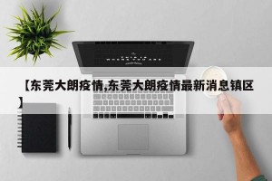 【东莞大朗疫情,东莞大朗疫情最新消息镇区】