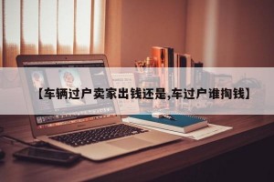 【车辆过户卖家出钱还是,车过户谁掏钱】