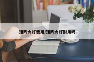 矩阵大灯费用/矩阵大灯耐用吗