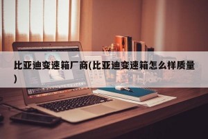 比亚迪变速箱厂商(比亚迪变速箱怎么样质量)