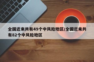 全国近来共有49个中风险地区/全国近来共有82个中风险地区