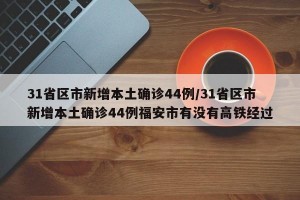 31省区市新增本土确诊44例/31省区市新增本土确诊44例福安市有没有高铁经过