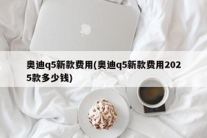 奥迪q5新款费用(奥迪q5新款费用2025款多少钱)