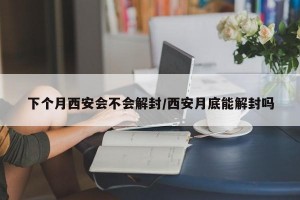 下个月西安会不会解封/西安月底能解封吗