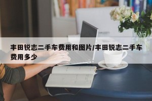 丰田锐志二手车费用和图片/丰田锐志二手车费用多少