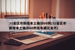 31省区市新增本土确诊60例(31省区市新增本土确诊60例贡布藏元金丹)