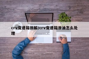 crv变速箱拆解/crv变速箱渗油怎么处理