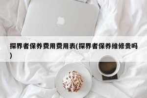 探界者保养费用费用表(探界者保养维修贵吗)