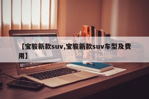 【宝骏新款suv,宝骏新款suv车型及费用】