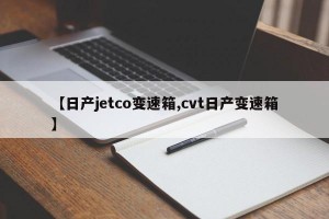 【日产jetco变速箱,cvt日产变速箱】