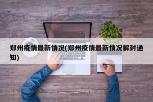 郑州疫情最新情况(郑州疫情最新情况解封通知)