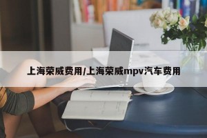 上海荣威费用/上海荣威mpv汽车费用