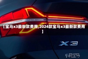 【宝马x3最新款费用,2024款宝马x3最新款费用】