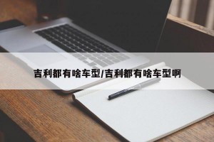 吉利都有啥车型/吉利都有啥车型啊