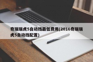 奇瑞瑞虎5自动挡最低费用(2016奇瑞瑞虎5自动挡配置)