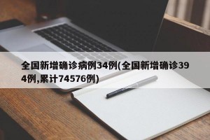 全国新增确诊病例34例(全国新增确诊394例,累计74576例)