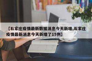 【石家庄疫情最新数据消息今天新增,石家庄疫情最新消息今天新增了15例】