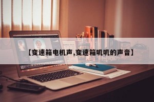 【变速箱电机声,变速箱叽叽的声音】