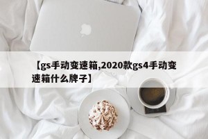 【gs手动变速箱,2020款gs4手动变速箱什么牌子】