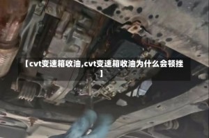 【cvt变速箱收油,cvt变速箱收油为什么会顿挫】