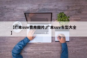 【广本suv费用图片,广本suv车型大全】