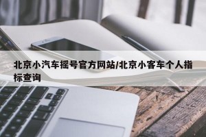 北京小汽车摇号官方网站/北京小客车个人指标查询
