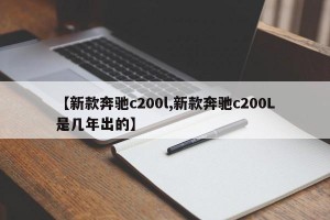 【新款奔驰c200l,新款奔驰c200L是几年出的】