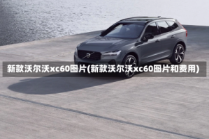 新款沃尔沃xc60图片(新款沃尔沃xc60图片和费用)