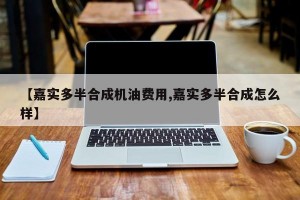 【嘉实多半合成机油费用,嘉实多半合成怎么样】