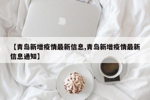 【青岛新增疫情最新信息,青岛新增疫情最新信息通知】