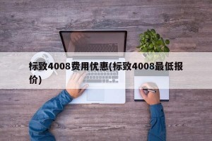 标致4008费用优惠(标致4008最低报价)