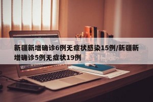 新疆新增确诊6例无症状感染15例/新疆新增确诊5例无症状19例