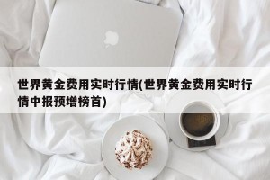 世界黄金费用实时行情(世界黄金费用实时行情中报预增榜首)